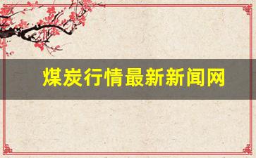 煤炭行情最新新闻网(煤炭行情实时行情)_https://www.shshucaipeisong.com_创业板_第1张