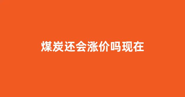 煤炭还会涨价吗现在(煤炭还会降价吗)_https://www.eamstsz.com_深交所_第1张