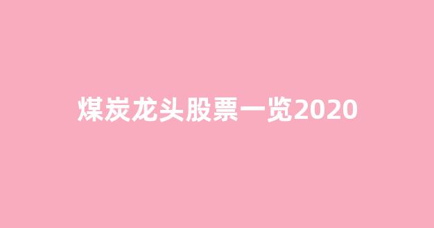 煤炭龙头股票一览2020(煤炭龙头股排名前十)_https://www.jnskb.com_装修公司_第1张