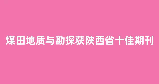煤田地质与勘探获陕西省十佳期刊(陕西省煤田地质勘探开发有限公司)_https://www.lclxwz.com_郑商所_第1张