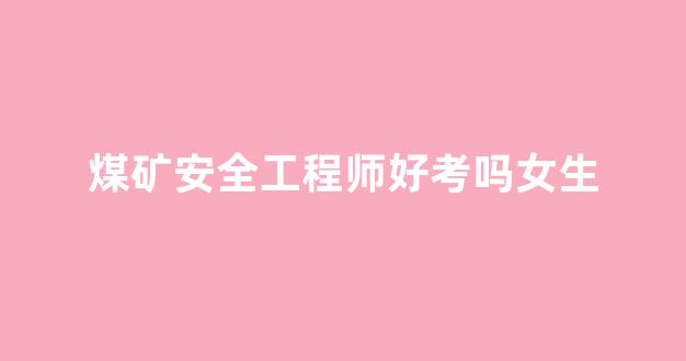 煤矿安全工程师好考吗女生(煤矿安全工程师报考条件及专业要求)_https://www.hhem8.com_科创板_第1张