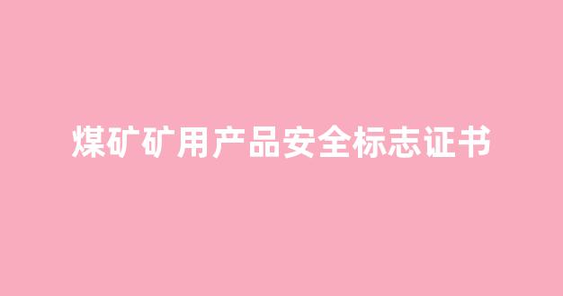 煤矿矿用产品安全标志证书(煤矿矿用产品安全标志证书管理)_https://www.wanyuyiyao.com_上交所_第1张
