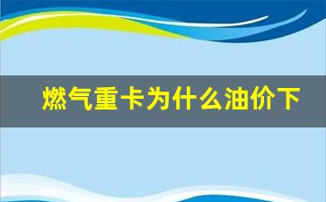 天然气重卡为什么动力不足-燃气重卡为什么油价下跌