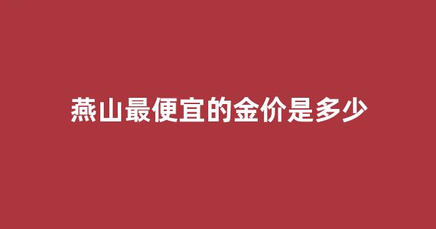 燕山珠宝城的黄金首饰真吗_燕山最便宜的金价是多少
