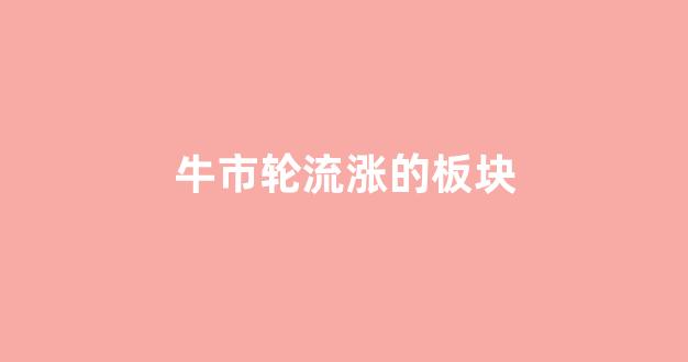 牛市轮流涨的板块(牛市开始什么板块先涨)_https://www.wguangz.com_广期所_第1张