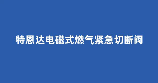 特恩达电磁式燃气紧急切断阀(特恩达电磁式燃气紧急切断阀价格)_上交所_第1张_财经网 特恩达电磁式燃气紧急切断阀(特恩达电磁式燃气紧急切断阀价格)_https://www.hhem8.com_上交所_第1张