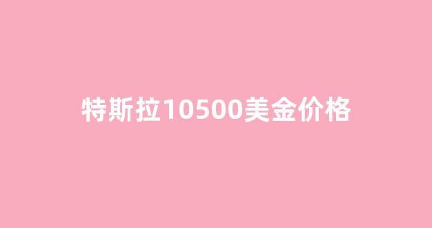 特斯拉10500美金价格_特斯拉4000美元