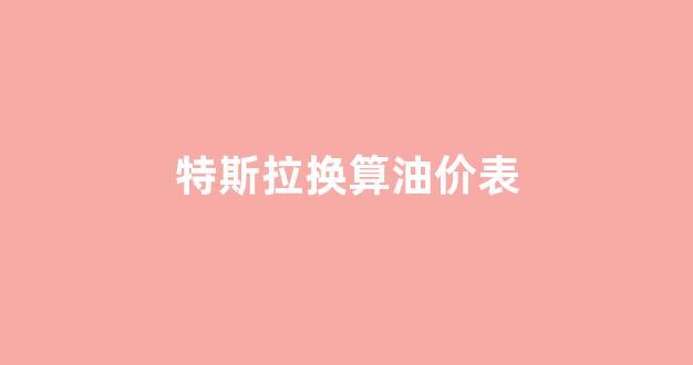 特斯拉换算油价表_特斯拉油车多少钱