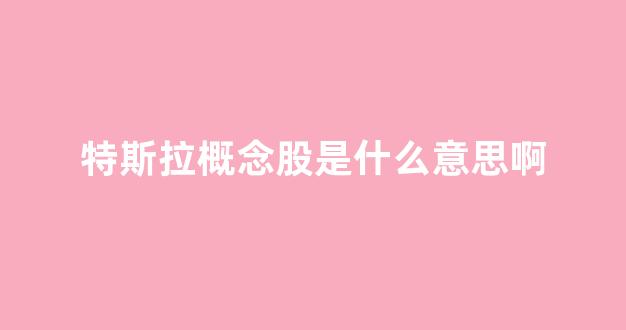 特斯拉概念股是什么意思啊(特斯拉概念股是什么意思啊知乎)_https://www.hangfeite.com_创业板_第1张