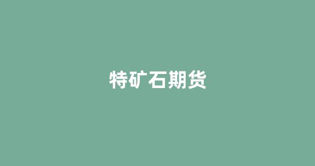 特矿石期货(矿铁石期货实时行情)_https://www.gfdzclz.com_深交所_第1张