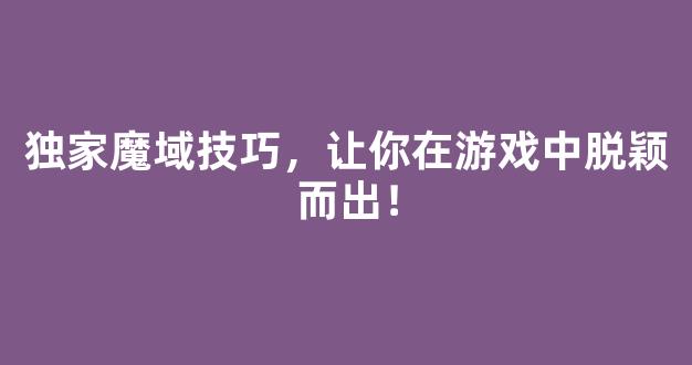 独家魔域技巧，让你在游戏中脱颖而出！