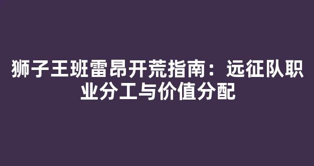 狮子王班雷昂开荒指南：远征队职业分工与价值分配