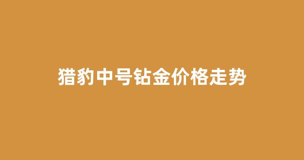 猎豹珠宝_猎豹中号钻金价格走势