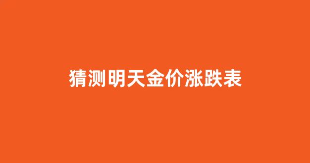 猜测明天金价涨跌表_明天现货黄金预测