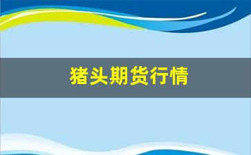 猪头期货行情(猪头期货行情最新消息)_https://www.jianghaiboli.com_期货_第1张