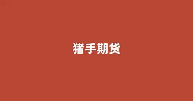 猪手期货(1手生猪期货)_https://www.xzdzcjx.com_深交所_第1张