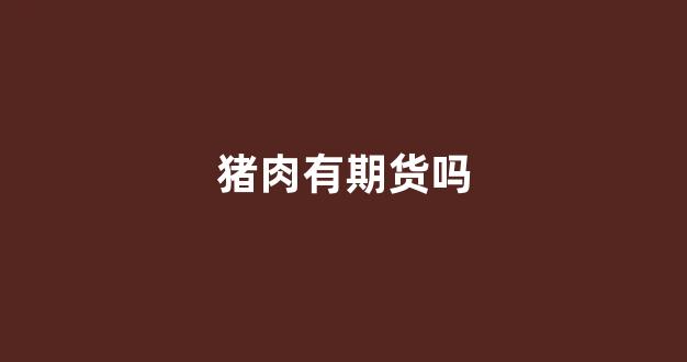 猪肉有期货吗(猪肉期货是怎么回事)_https://www.xzdzchf.com_深交所_第1张