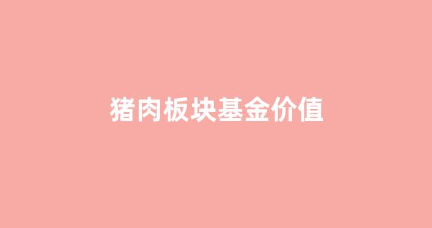 猪肉板块指数基金_猪肉板块基金价值