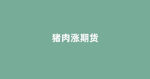 猪肉涨期货(猪肉期货涨停)_https://www.xzdzcjx.com_上交所_第1张