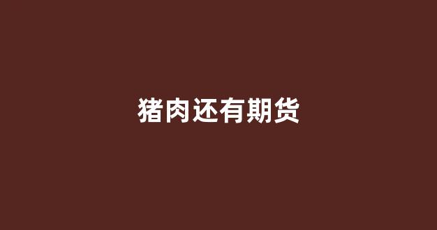 猪肉还有期货(猪肉期货实时行情)_https://www.xzdzcjx.com_深交所_第1张