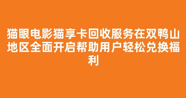 猫眼电影猫享卡回收服务在双鸭山地区全面开启帮助用户轻松兑换福利