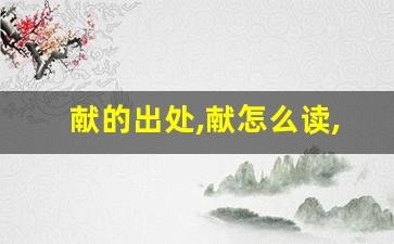 献的出处,献怎么读,献的意思,献的拼音-第1张图片-我的生活随想
