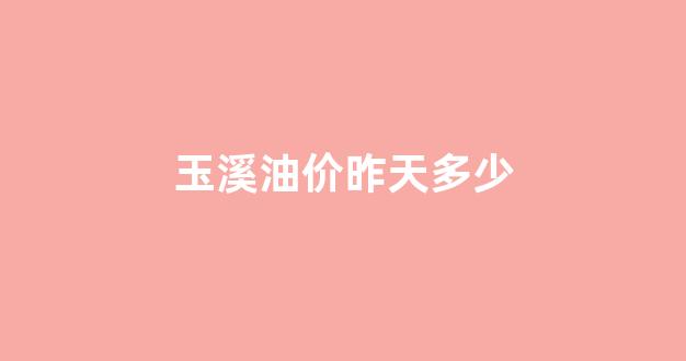 玉溪油价昨天多少_玉溪油价昨天多少一升