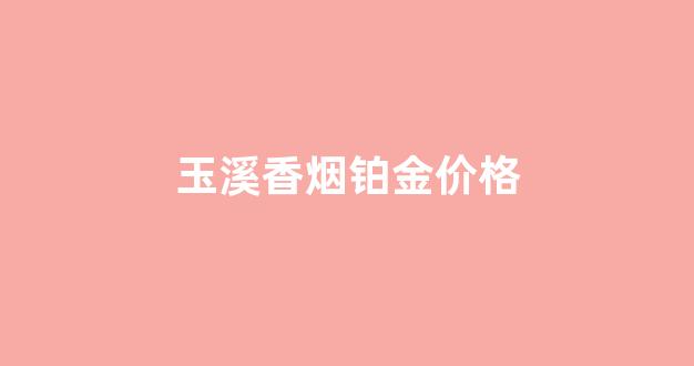 玉溪香烟铂金价格_玉溪香烟铂金价格表