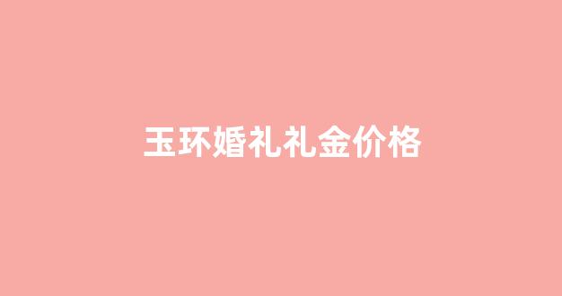 玉环婚礼礼金价格_玉环人结婚男方要准备多少钱