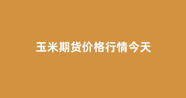 玉米期货价格行情今天(玉米期货价格行情)_https://www.rzcpcj.com_淘宝运营_第1张