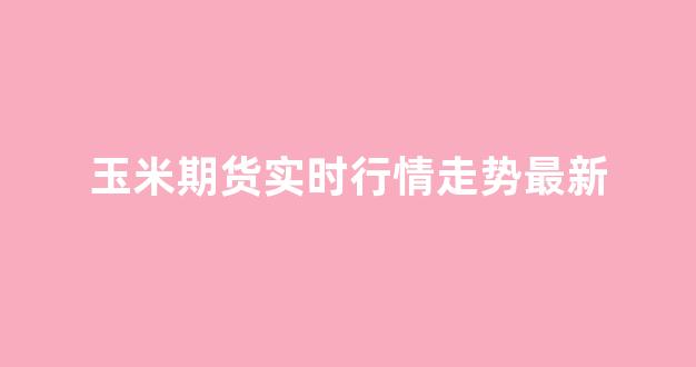 玉米期货实时行情走势最新(玉米期货实时行情走势图)_https://www.hhem8.com_上交所_第1张