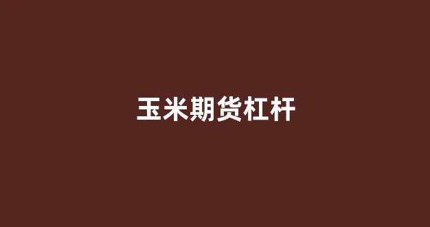 玉米期货杠杆(玉米期货杠杆是多少倍)_https://www.xzdzcjx.com_科创板_第1张