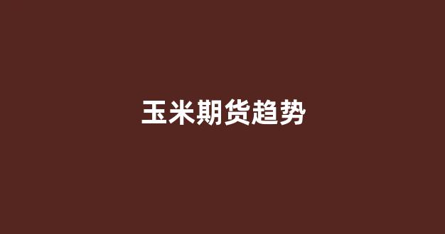 玉米期货趋势(玉米期货今日价格)_https://www.xzdzcjn.com_科创板_第1张