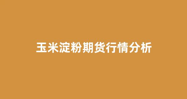玉米淀粉期货行情分析(玉米淀粉期货分析吧)_https://www.fzdzcxj.com_北交所_第1张