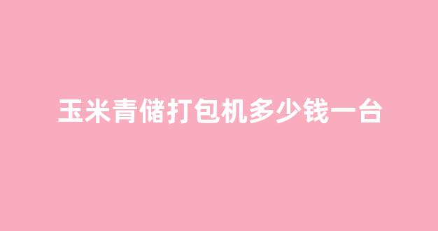 玉米青储打包机多少钱一台(玉米青储打包机多少钱一台山东斯悦)_https://www.hangfeite.com_深交所_第1张