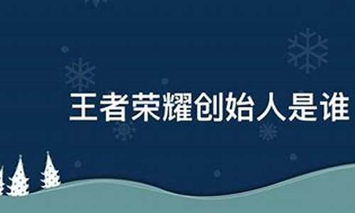 王者荣耀创始人_王者荣耀创始人是哪里人