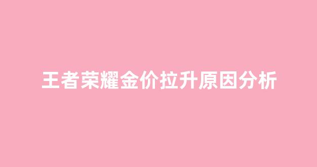 王者黄金又到什么_王者荣耀金价拉升原因分析