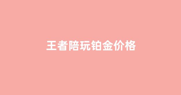 王者陪玩铂金价格_王者排位陪玩多少钱一局