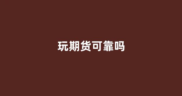 玩期货可靠吗(玩期货能挣大钱吗)_https://www.gfdzclz.com_深交所_第1张