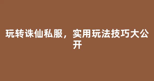 玩转诛仙私服，实用玩法技巧大公开