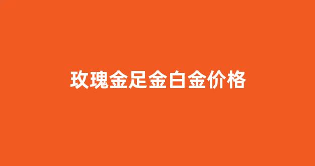 玫瑰金的金价_玫瑰金足金白金价格
