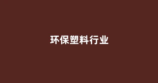 环保塑料行业(环保塑料行业现状)_https://www.hangfeite.com_北交所_第1张