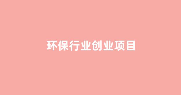 环保行业创业项目(环保行业创业项目有哪些)_https://www.shshucaipeisong.com_深交所_第1张