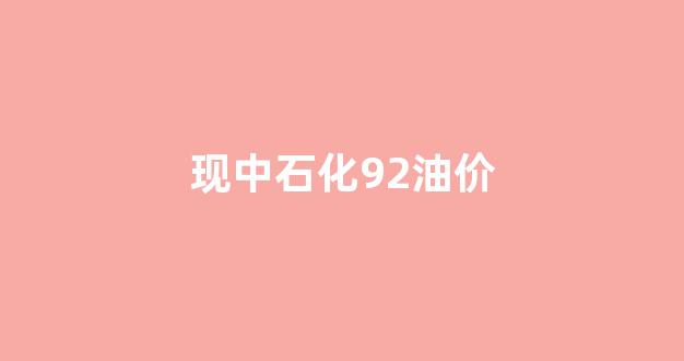 中石化92的油价_现中石化92油价