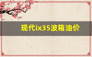 现代ix35波箱油多久更换-现代ix35波箱油价格
