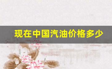 现在中国汽油价格多少钱-中国汽油价格多少钱一吨
