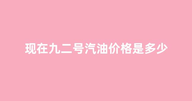 现在九二号汽油价格是多少_现在九二号汽油价格是多少