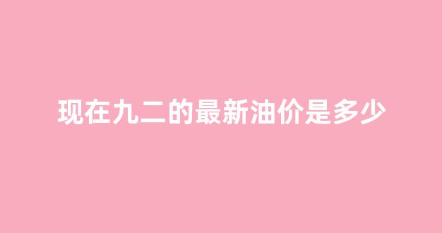 现在九二的最新油价是多少_现在九二汽油的价格是多少