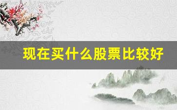 现在买什么股票比较好(现在买什么股票比较好最有潜力的)_https://www.lclxwz.com_郑商所_第1张