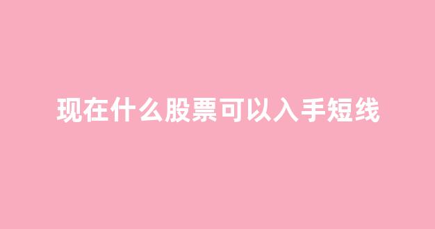 现在什么股票可以入手短线(哪种股票适合做短线)_https://www.heiljjianzu.com_科创板_第1张